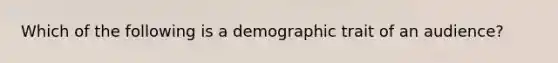 Which of the following is a demographic trait of an audience?