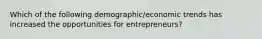 Which of the following demographic/economic trends has increased the opportunities for entrepreneurs?