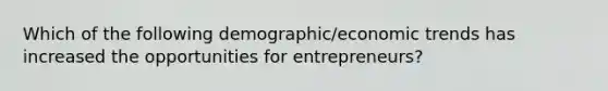 Which of the following demographic/economic trends has increased the opportunities for entrepreneurs?