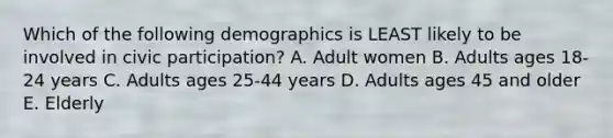 Which of the following demographics is LEAST likely to be involved in civic participation? A. Adult women B. Adults ages 18-24 years C. Adults ages 25-44 years D. Adults ages 45 and older E. Elderly