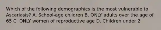 Which of the following demographics is the most vulnerable to Ascariasis? A. School-age children B. ONLY adults over the age of 65 C. ONLY women of reproductive age D. Children under 2