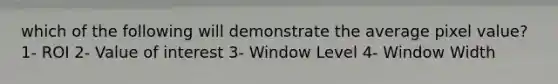 which of the following will demonstrate the average pixel value? 1- ROI 2- Value of interest 3- Window Level 4- Window Width