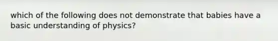 which of the following does not demonstrate that babies have a basic understanding of physics?