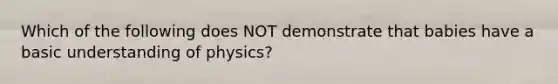 Which of the following does NOT demonstrate that babies have a basic understanding of physics?