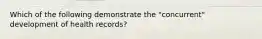 Which of the following demonstrate the "concurrent" development of health records?