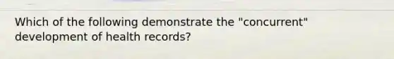 Which of the following demonstrate the "concurrent" development of health records?