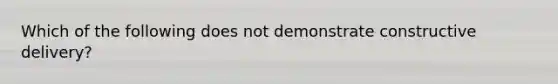 Which of the following does not demonstrate constructive delivery?