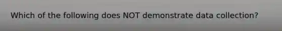 Which of the following does NOT demonstrate data collection?