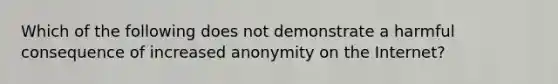 Which of the following does not demonstrate a harmful consequence of increased anonymity on the Internet?