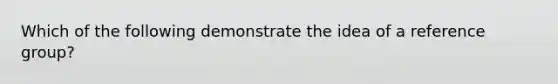 Which of the following demonstrate the idea of a reference group?