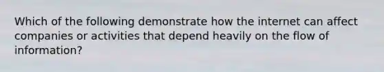 Which of the following demonstrate how the internet can affect companies or activities that depend heavily on the flow of information?