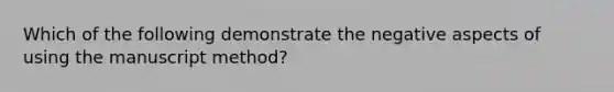 Which of the following demonstrate the negative aspects of using the manuscript method?