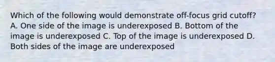 Which of the following would demonstrate off-focus grid cutoff? A. One side of the image is underexposed B. Bottom of the image is underexposed C. Top of the image is underexposed D. Both sides of the image are underexposed