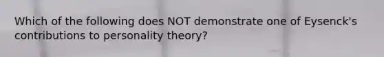 Which of the following does NOT demonstrate one of Eysenck's contributions to personality theory?