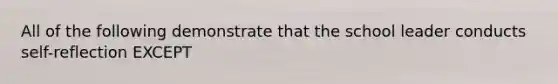 All of the following demonstrate that the school leader conducts self-reflection EXCEPT