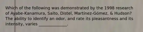 Which of the following was demonstrated by the 1998 research of Ayabe-Kanamura, Saito, Distel, Martínez-Gómez, & Hudson? The ability to identify an odor, and rate its pleasantness and its intensity, varies ______________.