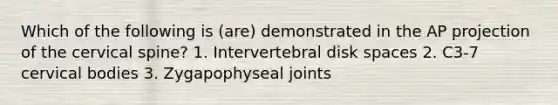 Which of the following is (are) demonstrated in the AP projection of the cervical spine? 1. Intervertebral disk spaces 2. C3-7 cervical bodies 3. Zygapophyseal joints