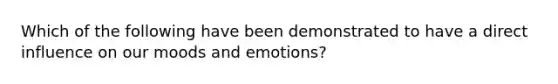 Which of the following have been demonstrated to have a direct influence on our moods and emotions?