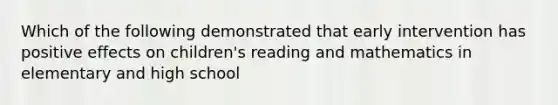 Which of the following demonstrated that early intervention has positive effects on children's reading and mathematics in elementary and high school