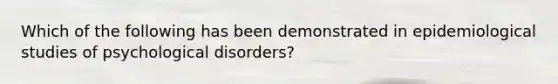 Which of the following has been demonstrated in epidemiological studies of psychological disorders?