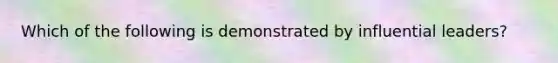 Which of the following is demonstrated by influential leaders?