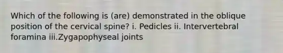 Which of the following is (are) demonstrated in the oblique position of the cervical spine? i. Pedicles ii. Intervertebral foramina iii.Zygapophyseal joints