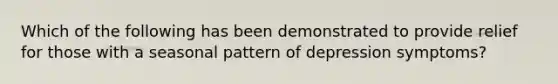 Which of the following has been demonstrated to provide relief for those with a seasonal pattern of depression symptoms?