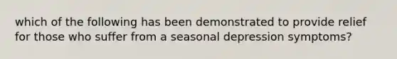 which of the following has been demonstrated to provide relief for those who suffer from a seasonal depression symptoms?