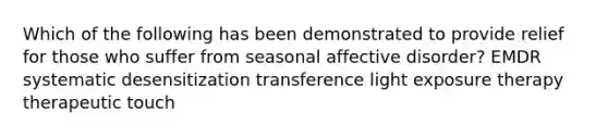 Which of the following has been demonstrated to provide relief for those who suffer from seasonal affective disorder? EMDR systematic desensitization transference light exposure therapy therapeutic touch