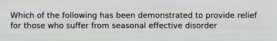 Which of the following has been demonstrated to provide relief for those who suffer from seasonal effective disorder