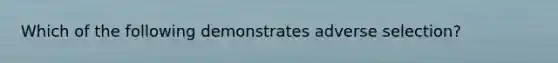 Which of the following demonstrates adverse​ selection?