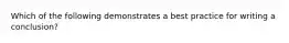 Which of the following demonstrates a best practice for writing a conclusion?