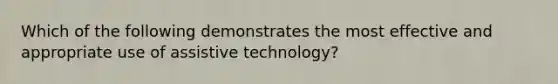 Which of the following demonstrates the most effective and appropriate use of assistive technology?