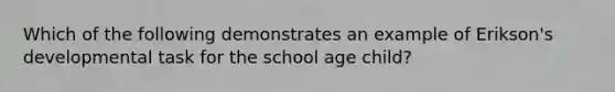 Which of the following demonstrates an example of Erikson's developmental task for the school age child?