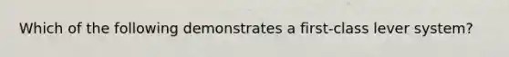Which of the following demonstrates a first-class lever system?