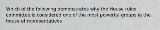 Which of the following demonstrates why the House rules committee is considered one of the most powerful groups in the house of representatives