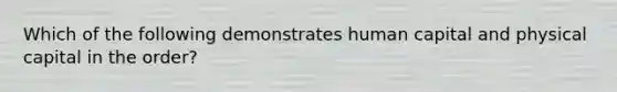 Which of the following demonstrates human capital and physical capital in the order?