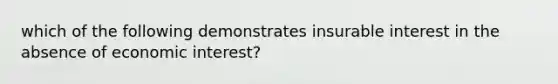 which of the following demonstrates insurable interest in the absence of economic interest?