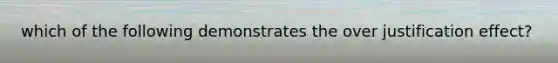 which of the following demonstrates the over justification effect?