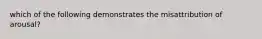 which of the following demonstrates the misattribution of arousal?