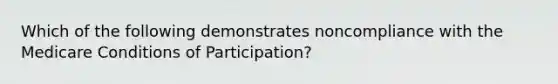 Which of the following demonstrates noncompliance with the Medicare Conditions of Participation?