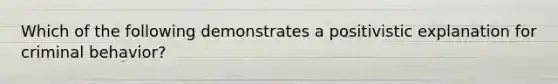 Which of the following demonstrates a positivistic explanation for criminal behavior?