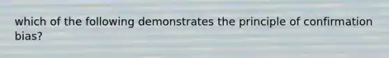 which of the following demonstrates the principle of confirmation bias?