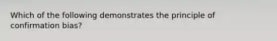 Which of the following demonstrates the principle of confirmation bias?