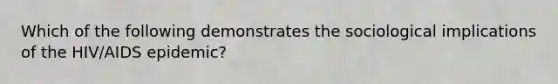 Which of the following demonstrates the sociological implications of the HIV/AIDS epidemic?