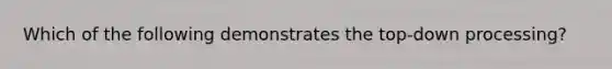 Which of the following demonstrates the top-down processing?