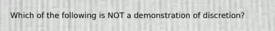 Which of the following is NOT a demonstration of discretion?