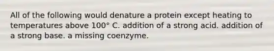 All of the following would denature a protein except heating to temperatures above 100° C. addition of a strong acid. addition of a strong base. a missing coenzyme.