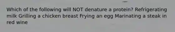 Which of the following will NOT denature a protein? Refrigerating milk Grilling a chicken breast Frying an egg Marinating a steak in red wine