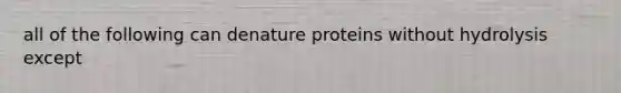 all of the following can denature proteins without hydrolysis except